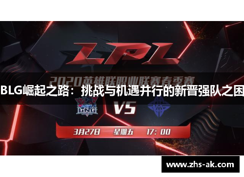 BLG崛起之路:挑战与机遇并行的新晋强队之困 BLG崛起之路:挑战与机遇并行的新晋强队之困